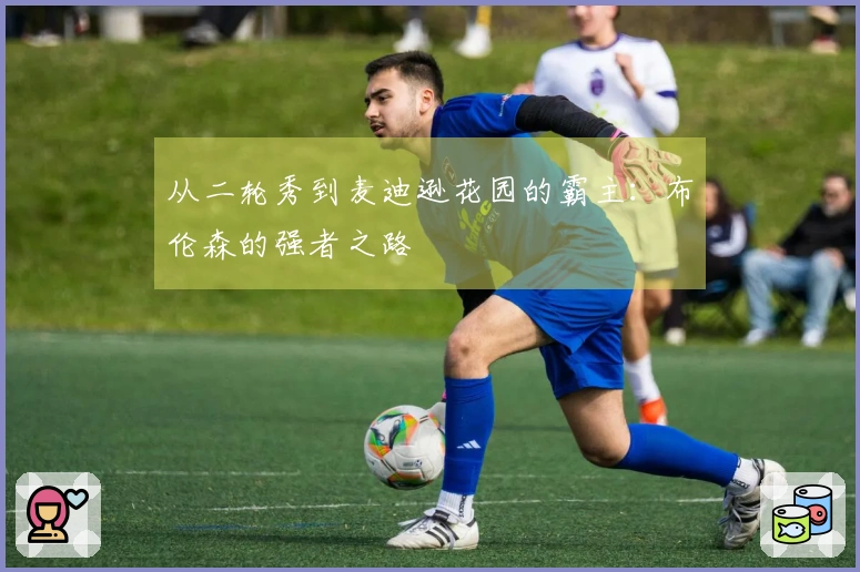从二轮秀到麦迪逊花园的霸主：布伦森的强者之路
